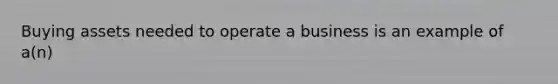 Buying assets needed to operate a business is an example of a(n)