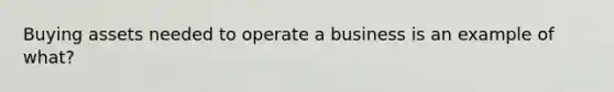 Buying assets needed to operate a business is an example of what?