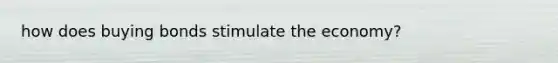 how does buying bonds stimulate the economy?