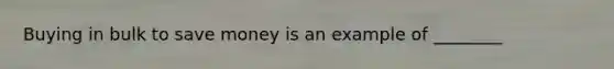 Buying in bulk to save money is an example of ________