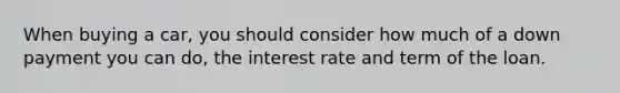 When buying a car, you should consider how much of a down payment you can do, the interest rate and term of the loan.