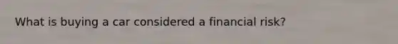 What is buying a car considered a financial risk?