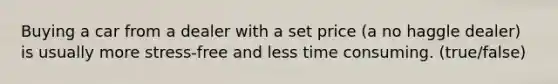 Buying a car from a dealer with a set price (a no haggle dealer) is usually more stress-free and less time consuming. (true/false)