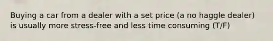 Buying a car from a dealer with a set price (a no haggle dealer) is usually more stress-free and less time consuming (T/F)