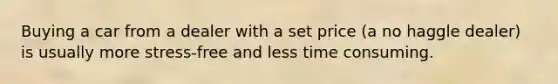 Buying a car from a dealer with a set price (a no haggle dealer) is usually more stress-free and less time consuming.