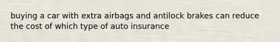 buying a car with extra airbags and antilock brakes can reduce the cost of which type of auto insurance