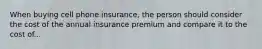 When buying cell phone insurance, the person should consider the cost of the annual insurance premium and compare it to the cost of...