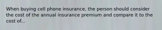 When buying cell phone insurance, the person should consider the cost of the annual insurance premium and compare it to the cost of...