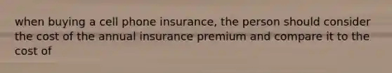 when buying a cell phone insurance, the person should consider the cost of the annual insurance premium and compare it to the cost of