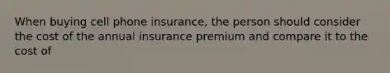 When buying cell phone insurance, the person should consider the cost of the annual insurance premium and compare it to the cost of