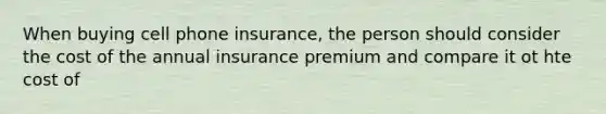 When buying cell phone insurance, the person should consider the cost of the annual insurance premium and compare it ot hte cost of