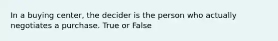 In a buying center, the decider is the person who actually negotiates a purchase. True or False