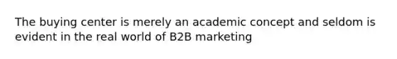 The buying center is merely an academic concept and seldom is evident in the real world of B2B marketing