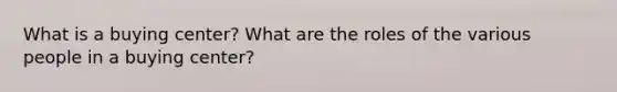 What is a buying center? What are the roles of the various people in a buying center?