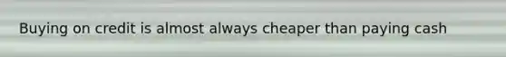 Buying on credit is almost always cheaper than paying cash