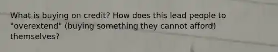 What is buying on credit? How does this lead people to "overextend" (buying something they cannot afford) themselves?