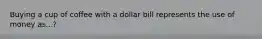 Buying a cup of coffee with a dollar bill represents the use of money as...?