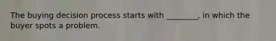 The buying decision process starts with​ ________, in which the buyer spots a problem.