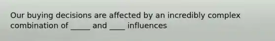 Our buying decisions are affected by an incredibly complex combination of _____ and ____ influences