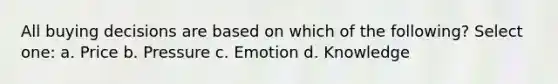 All buying decisions are based on which of the following? Select one: a. Price b. Pressure c. Emotion d. Knowledge