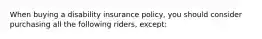 When buying a disability insurance policy, you should consider purchasing all the following riders, except: