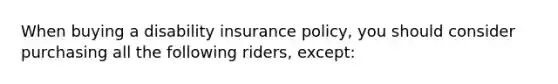 When buying a disability insurance policy, you should consider purchasing all the following riders, except: