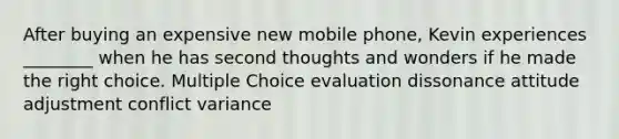 After buying an expensive new mobile phone, Kevin experiences ________ when he has second thoughts and wonders if he made the right choice. Multiple Choice evaluation dissonance attitude adjustment conflict variance