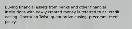 Buying financial assets from banks and other financial institutions with newly created money is referred to as: credit easing. Operation Twist. quantitative easing. precommitment policy.