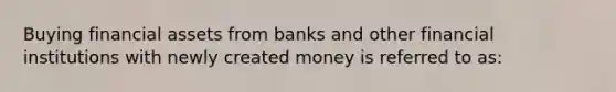 Buying financial assets from banks and other financial institutions with newly created money is referred to as: