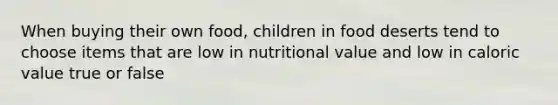 When buying their own food, children in food deserts tend to choose items that are low in nutritional value and low in caloric value true or false