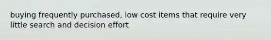 buying frequently purchased, low cost items that require very little search and decision effort