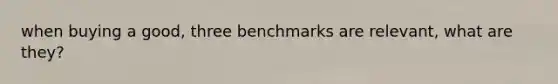 when buying a good, three benchmarks are relevant, what are they?