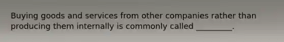 Buying goods and services from other companies rather than producing them internally is commonly called _________.