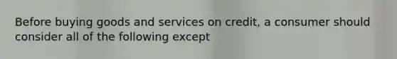 Before buying goods and services on credit, a consumer should consider all of the following except