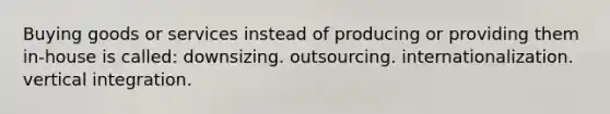 Buying goods or services instead of producing or providing them in-house is called: downsizing. outsourcing. internationalization. vertical integration.