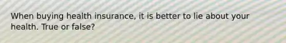 When buying health insurance, it is better to lie about your health. True or false?