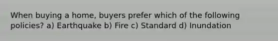 When buying a home, buyers prefer which of the following policies? a) Earthquake b) Fire c) Standard d) Inundation