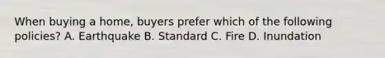 When buying a home, buyers prefer which of the following policies? A. Earthquake B. Standard C. Fire D. Inundation