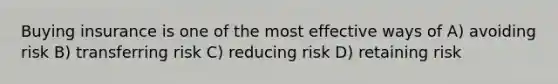 Buying insurance is one of the most effective ways of A) avoiding risk B) transferring risk C) reducing risk D) retaining risk