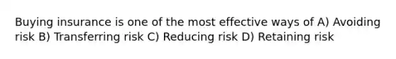 Buying insurance is one of the most effective ways of A) Avoiding risk B) Transferring risk C) Reducing risk D) Retaining risk