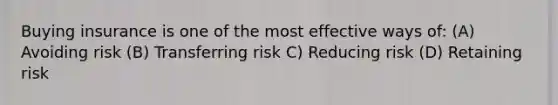 Buying insurance is one of the most effective ways of: (A) Avoiding risk (B) Transferring risk C) Reducing risk (D) Retaining risk