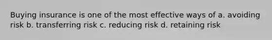 Buying insurance is one of the most effective ways of a. avoiding risk b. transferring risk c. reducing risk d. retaining risk