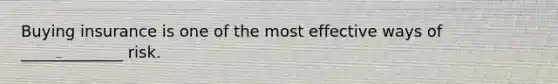 Buying insurance is one of the most effective ways of _____________ risk.