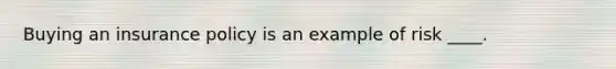 Buying an insurance policy is an example of risk ____.
