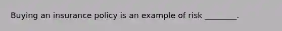 Buying an insurance policy is an example of risk ________.