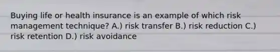 Buying life or health insurance is an example of which risk management technique? A.) risk transfer B.) risk reduction C.) risk retention D.) risk avoidance