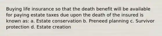 Buying life insurance so that the death benefit will be available for paying estate taxes due upon the death of the insured is known as: a. Estate conservation b. Preneed planning c. Survivor protection d. Estate creation