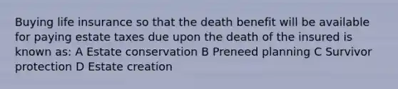 Buying life insurance so that the death benefit will be available for paying estate taxes due upon the death of the insured is known as: A Estate conservation B Preneed planning C Survivor protection D Estate creation