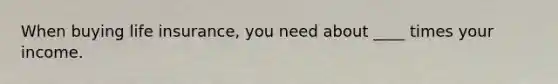 When buying life insurance, you need about ____ times your income.