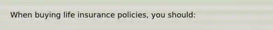 When buying life insurance policies, you should: